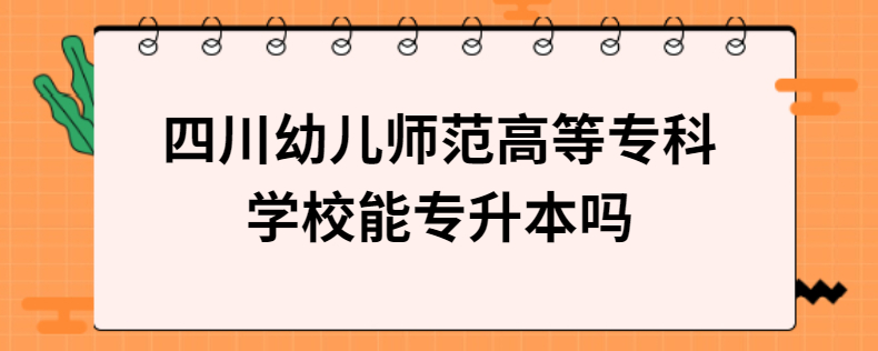 四川幼兒師范高等專科學校能專升本嗎