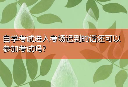 自學考試進入考場遲到的話還可以參加考試嗎？
