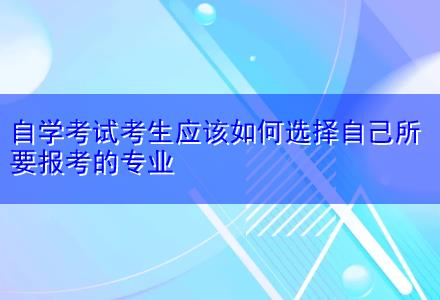 自學考試考生應該如何選擇自己所要報考的專業(yè)