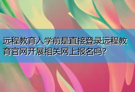遠程教育入學前是直接登錄遠程教育官網(wǎng)開展相關(guān)網(wǎng)上報名嗎？