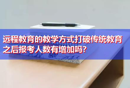 遠程教育的教學方式打破傳統(tǒng)教育之后報考人數(shù)有增加嗎？