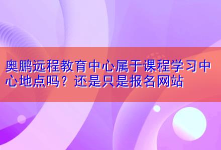 奧鵬遠(yuǎn)程教育中心屬于課程學(xué)習(xí)中心地點(diǎn)嗎？還是只是報(bào)名網(wǎng)站