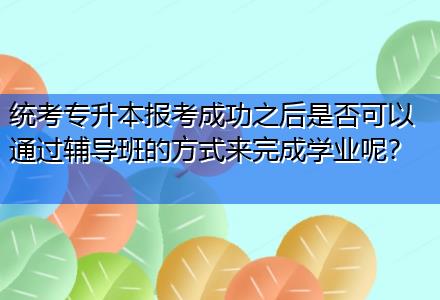 統(tǒng)考專升本報考成功之后是否可以通過輔導(dǎo)班的方式來完成學(xué)業(yè)呢？