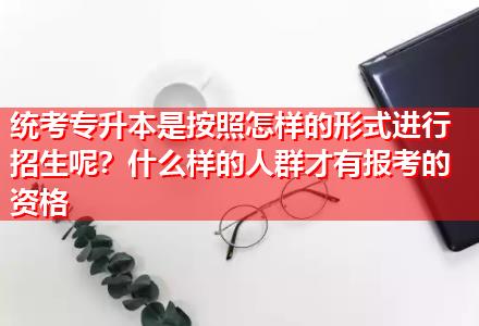 統(tǒng)考專升本是按照怎樣的形式進(jìn)行招生呢？什么樣的人群才有報考的資格