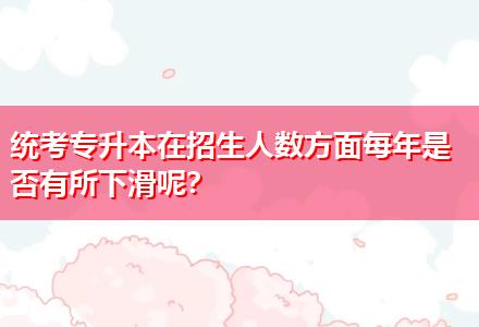 統(tǒng)考專升本在招生人數(shù)方面每年是否有所下滑呢？