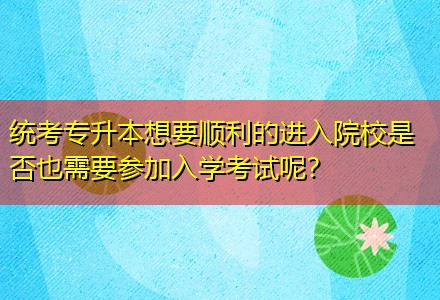 統(tǒng)考專升本想要順利的進(jìn)入院校是否也需要參加入學(xué)考試呢？