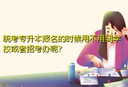 統(tǒng)考專升本報(bào)名的時(shí)候用不用到學(xué)?；蛘哒锌嫁k呢？