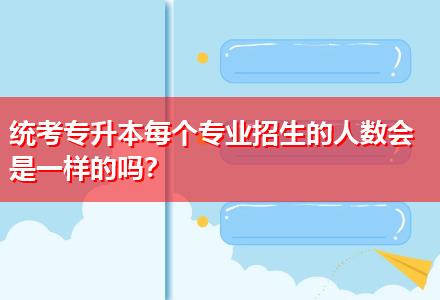 統(tǒng)考專升本每個專業(yè)招生的人數會是一樣的嗎？