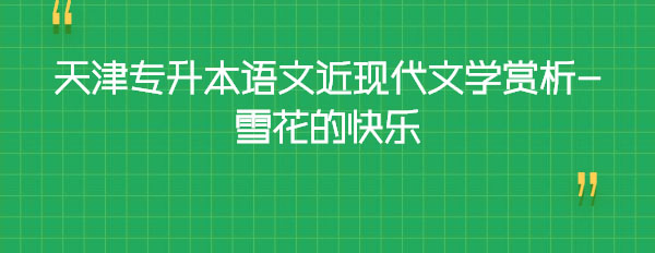 天津專升本語文近現(xiàn)代文學賞析-雪花的快樂 天津專升本語文近現(xiàn)代文學賞析-雪花的快樂