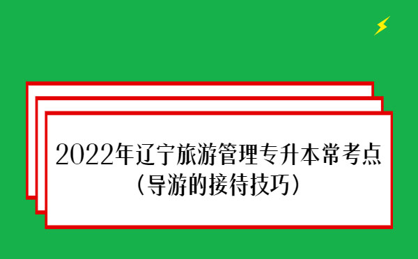 2022年遼寧旅游管理專升本?？键c(導游的接待技巧)