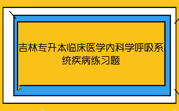 吉林專升本臨床醫(yī)學內科學呼吸系統(tǒng)疾病練習題 吉林專升本臨床醫(yī)學內科學呼吸系統(tǒng)疾病練習題