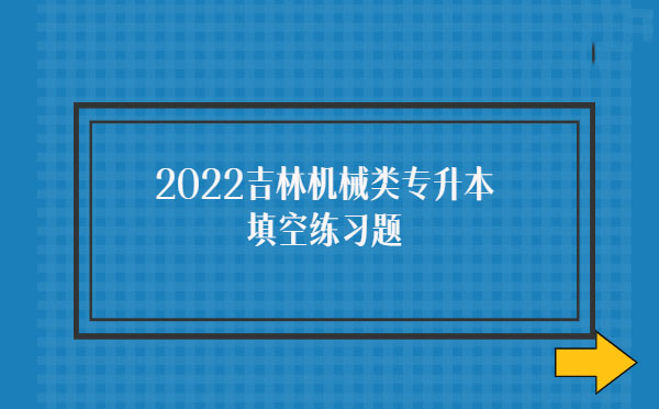 2022吉林機(jī)械類(lèi)專(zhuān)升本填空練習(xí)題 2022吉林機(jī)械類(lèi)專(zhuān)升本填空練習(xí)題