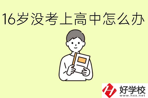 16歲考不上高中怎么辦？株洲有好的中職學(xué)校嗎？