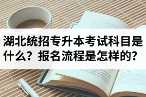 湖北統(tǒng)招專(zhuān)升本考試科目是什么？報(bào)名流程是怎樣的？