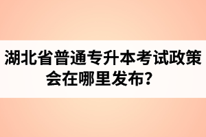 湖北省普通專升本考試政策會在哪里發(fā)布？以哪里的信息為準(zhǔn)？