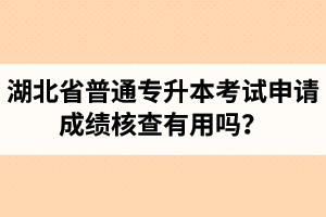 湖北省普通專升本考試申請(qǐng)成績核查有用嗎？申請(qǐng)步驟有哪些？