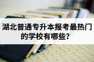 湖北普通專升本報(bào)考最熱門的學(xué)校有哪些？