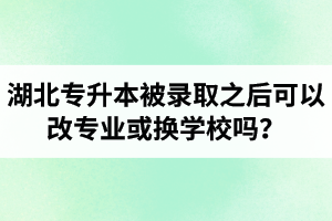 湖北專升本被錄取之后可以改專業(yè)或換學(xué)校嗎？怎么選擇院校專業(yè)比較好呢？