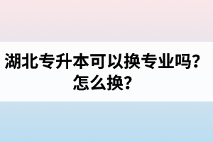 湖北專升本可以換專業(yè)嗎？怎么換？