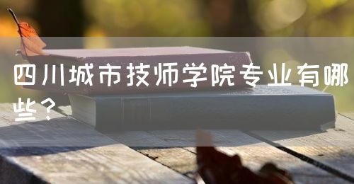 四川城市技師學(xué)院專業(yè)有哪些？(圖1)