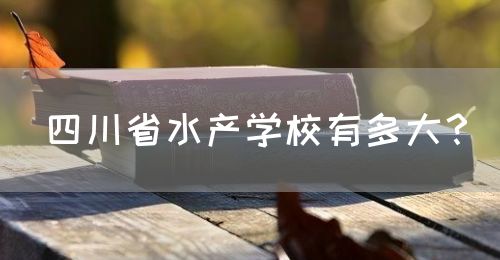 四川省水產(chǎn)學(xué)校有多大？(圖1)