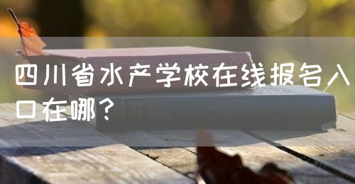 四川省水產(chǎn)學(xué)校在線報名入口在哪？(圖1)