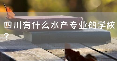 四川有什么水產(chǎn)專業(yè)的學(xué)校？(圖1)