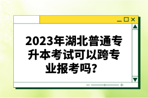 2023年湖北普通專升本考試可以跨專業(yè)報(bào)考嗎？
