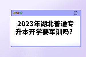 2023年湖北普通專升本開學(xué)要軍訓(xùn)嗎？