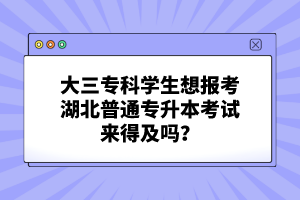 大三?？茖W(xué)生想報考湖北普通專升本考試來得及嗎？
