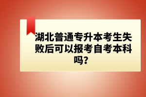 湖北普通專升本考生失敗后可以報考自考本科嗎？