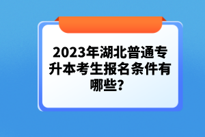 2023年湖北普通專升本考生報名條件有哪些？