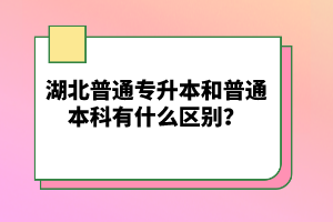 湖北普通專升本和普通本科有什么區(qū)別？