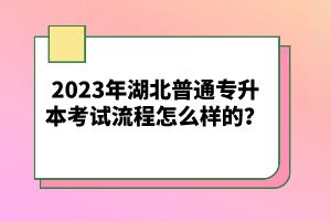 2023年湖北普通專升本考試流程怎么樣的？