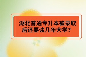 湖北普通專升本被錄取后還要讀幾年大學(xué)？