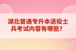 湖北普通專升本退役士兵考試內(nèi)容有哪些？