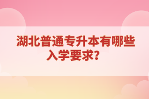 湖北普通專升本有哪些入學要求？