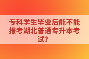 ?？茖W(xué)生畢業(yè)后能不能報(bào)考湖北普通專升本考試？