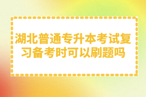 湖北普通專(zhuān)升本考試復(fù)習(xí)備考時(shí)可以刷題嗎