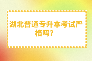 湖北普通專升本考試嚴(yán)格嗎？