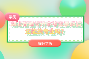 湖北普通專升本考生錄取后還能換專業(yè)嗎？