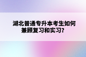 湖北普通專升本考生如何兼顧復(fù)習(xí)和實習(xí)？