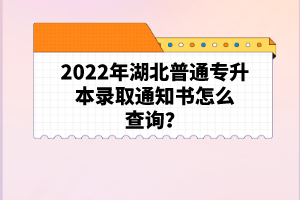 2022年湖北普通專升本錄取通知書怎么查詢？