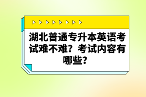 湖北普通專升本英語考試難不難？考試內(nèi)容有哪些？