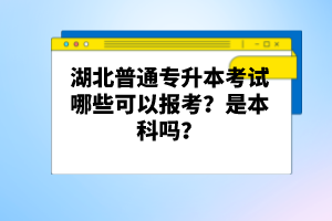 湖北普通專升本考試哪些可以報(bào)考？是本科嗎？