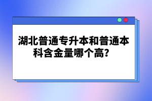 湖北普通專升本和普通本科含金量哪個(gè)高？