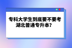 ?？拼髮W(xué)生到底要不要考湖北普通專升本？