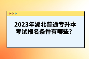 2023年湖北普通專升本考試報(bào)名條件有哪些？