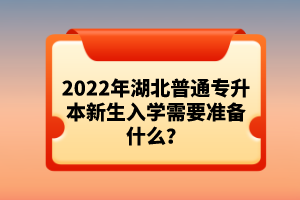 2022年湖北普通專升本新生入學(xué)需要準(zhǔn)備什么？