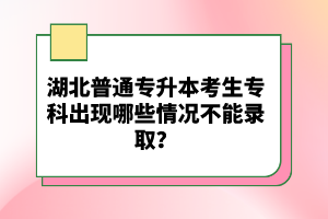 湖北普通專升本考生?？瞥霈F(xiàn)哪些情況不能錄取？